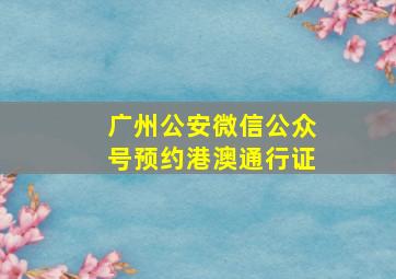 广州公安微信公众号预约港澳通行证