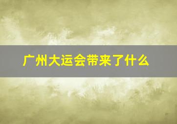 广州大运会带来了什么