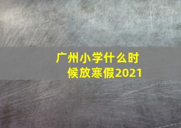 广州小学什么时候放寒假2021