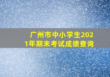 广州市中小学生2021年期末考试成绩查询