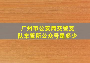 广州市公安局交警支队车管所公众号是多少