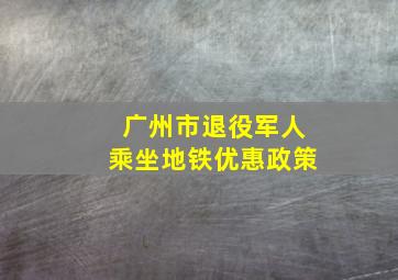 广州市退役军人乘坐地铁优惠政策