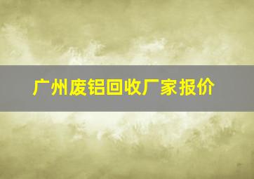 广州废铝回收厂家报价