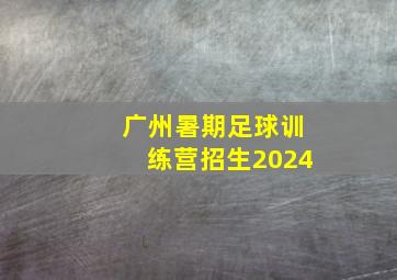 广州暑期足球训练营招生2024