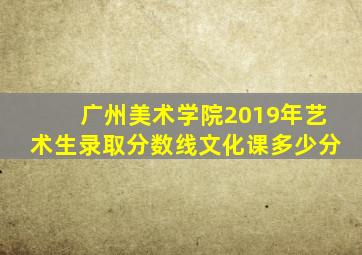 广州美术学院2019年艺术生录取分数线文化课多少分