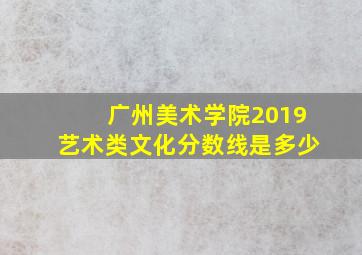 广州美术学院2019艺术类文化分数线是多少