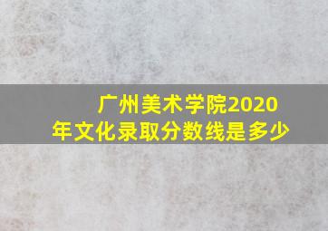 广州美术学院2020年文化录取分数线是多少