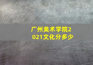 广州美术学院2021文化分多少