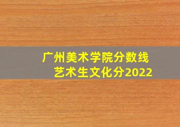 广州美术学院分数线艺术生文化分2022