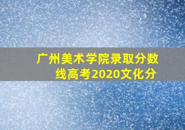 广州美术学院录取分数线高考2020文化分