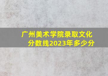 广州美术学院录取文化分数线2023年多少分