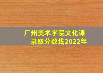 广州美术学院文化课录取分数线2022年