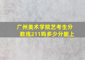 广州美术学院艺考生分数线211吗多少分能上