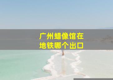 广州蜡像馆在地铁哪个出口