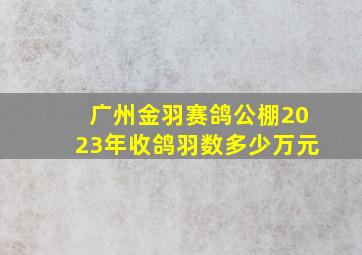 广州金羽赛鸽公棚2023年收鸽羽数多少万元