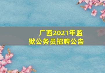 广西2021年监狱公务员招聘公告