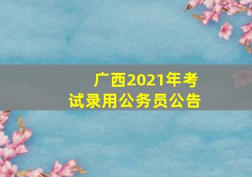 广西2021年考试录用公务员公告