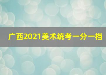 广西2021美术统考一分一档