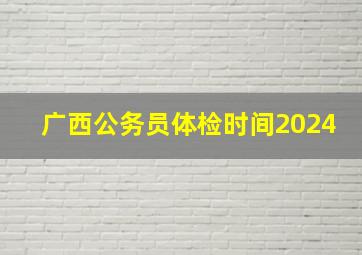 广西公务员体检时间2024