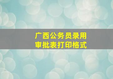 广西公务员录用审批表打印格式