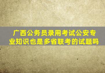 广西公务员录用考试公安专业知识也是多省联考的试题吗