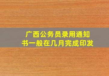 广西公务员录用通知书一般在几月完成印发