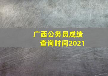 广西公务员成绩查询时间2021