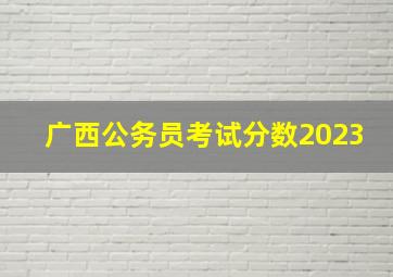 广西公务员考试分数2023