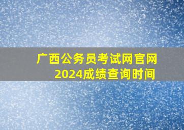 广西公务员考试网官网2024成绩查询时间