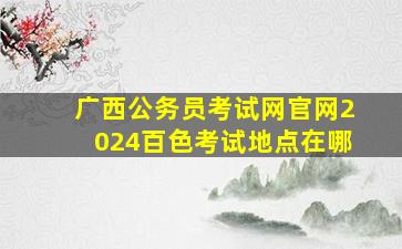 广西公务员考试网官网2024百色考试地点在哪