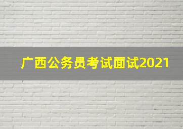 广西公务员考试面试2021