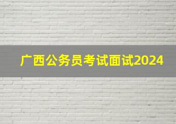 广西公务员考试面试2024