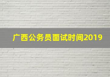 广西公务员面试时间2019