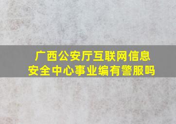 广西公安厅互联网信息安全中心事业编有警服吗