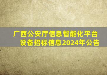 广西公安厅信息智能化平台设备招标信息2024年公告