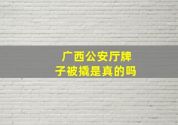 广西公安厅牌子被撬是真的吗