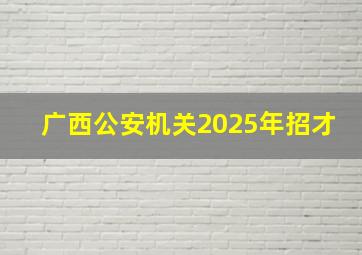 广西公安机关2025年招才