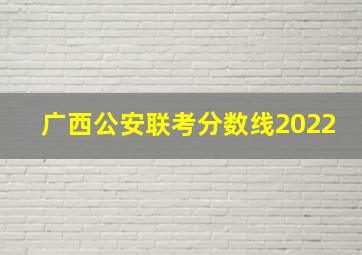 广西公安联考分数线2022