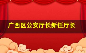 广西区公安厅长新任厅长