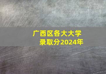 广西区各大大学录取分2024年