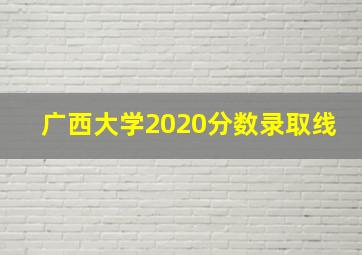 广西大学2020分数录取线