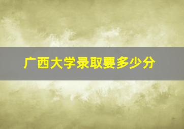 广西大学录取要多少分