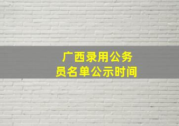 广西录用公务员名单公示时间