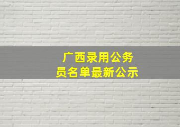 广西录用公务员名单最新公示