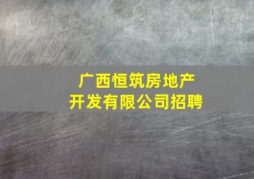 广西恒筑房地产开发有限公司招聘