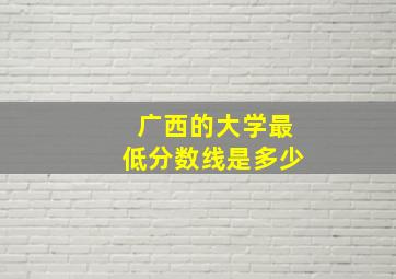 广西的大学最低分数线是多少