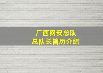 广西网安总队总队长简历介绍