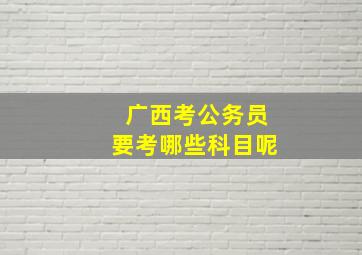 广西考公务员要考哪些科目呢