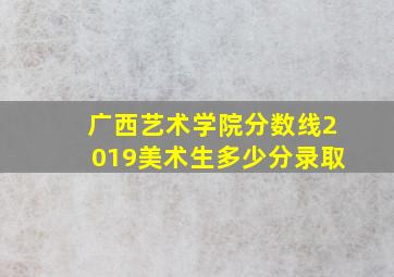 广西艺术学院分数线2019美术生多少分录取