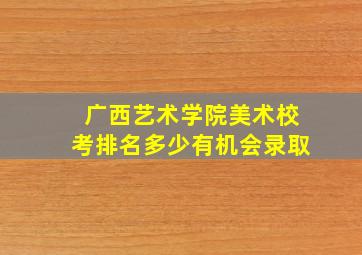 广西艺术学院美术校考排名多少有机会录取